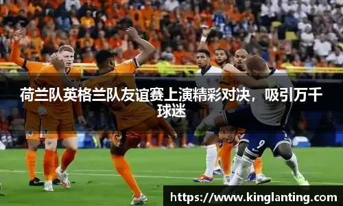 荷兰队英格兰队友谊赛上演精彩对决，吸引万千球迷