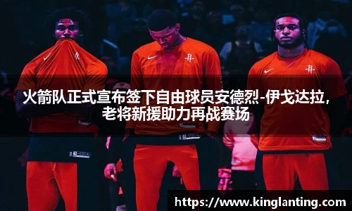 火箭队正式宣布签下自由球员安德烈-伊戈达拉，老将新援助力再战赛场
