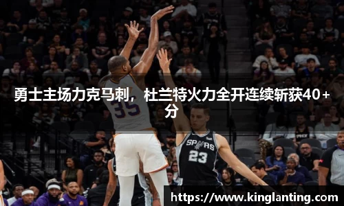 勇士主场力克马刺，杜兰特火力全开连续斩获40+分