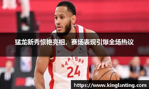 猛龙新秀惊艳亮相，赛场表现引爆全场热议