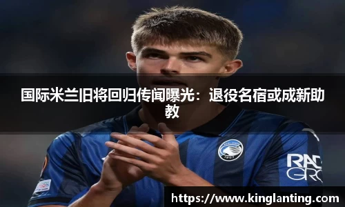 国际米兰旧将回归传闻曝光：退役名宿或成新助教