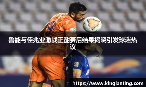 鲁能与佳兆业激战正酣赛后结果揭晓引发球迷热议