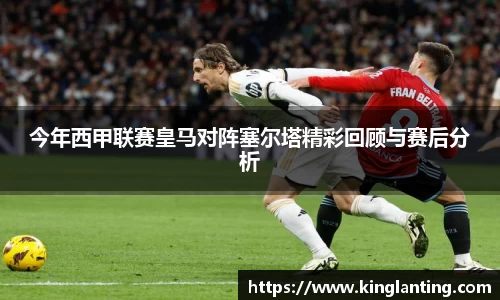 今年西甲联赛皇马对阵塞尔塔精彩回顾与赛后分析