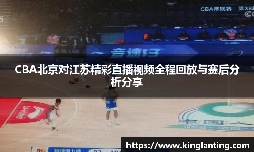 CBA北京对江苏精彩直播视频全程回放与赛后分析分享