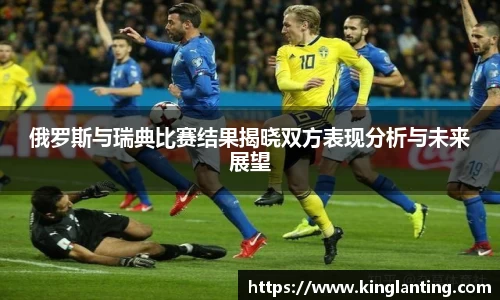 俄罗斯与瑞典比赛结果揭晓双方表现分析与未来展望