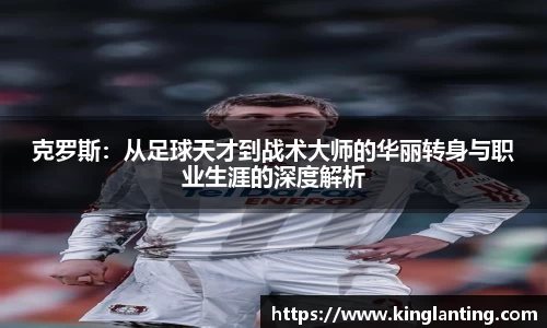 克罗斯：从足球天才到战术大师的华丽转身与职业生涯的深度解析