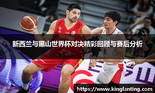 新西兰与黑山世界杯对决精彩回顾与赛后分析
