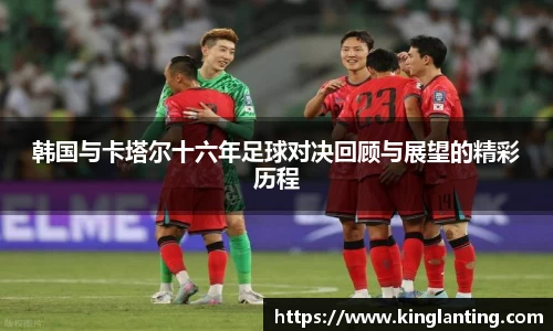 韩国与卡塔尔十六年足球对决回顾与展望的精彩历程