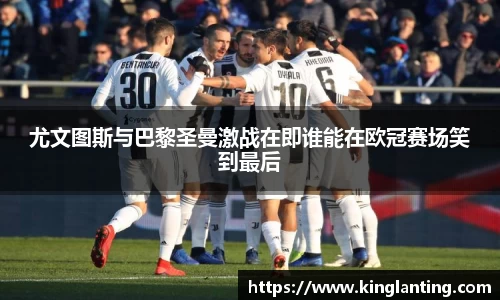 尤文图斯与巴黎圣曼激战在即谁能在欧冠赛场笑到最后