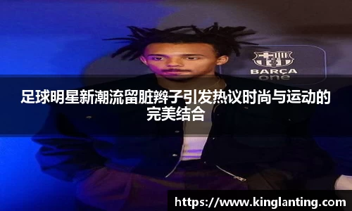 足球明星新潮流留脏辫子引发热议时尚与运动的完美结合