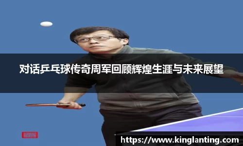 对话乒乓球传奇周军回顾辉煌生涯与未来展望