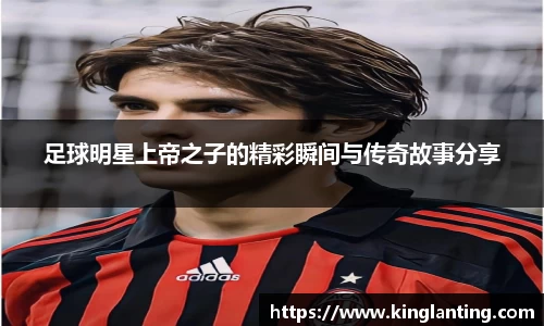 足球明星上帝之子的精彩瞬间与传奇故事分享