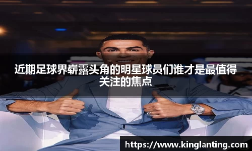 近期足球界崭露头角的明星球员们谁才是最值得关注的焦点