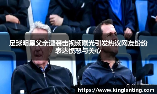 足球明星父亲遭袭击视频曝光引发热议网友纷纷表达愤怒与关心